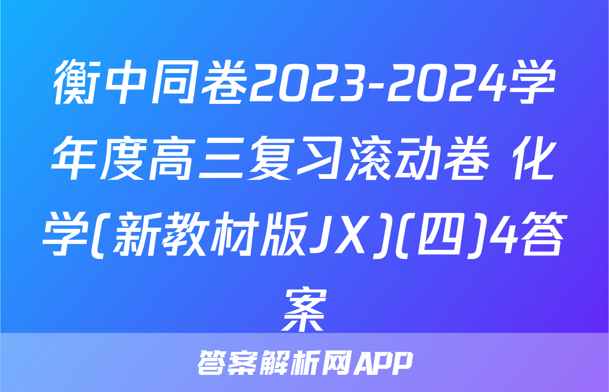 衡中同卷2023-2024学年度高三复习滚动卷 化学(新教材版JX)(四)4答案