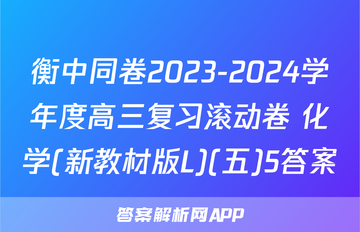 衡中同卷2023-2024学年度高三复习滚动卷 化学(新教材版L)(五)5答案