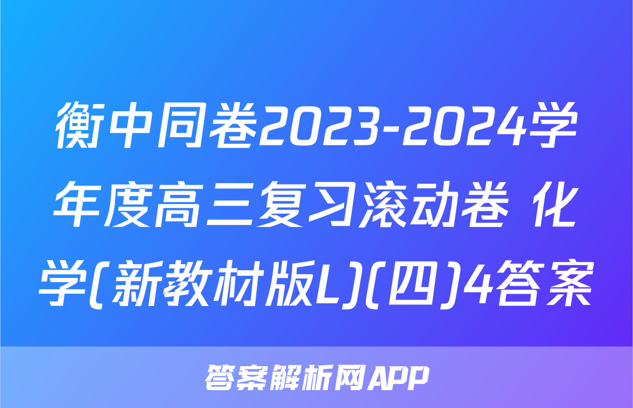 衡中同卷2023-2024学年度高三复习滚动卷 化学(新教材版L)(四)4答案