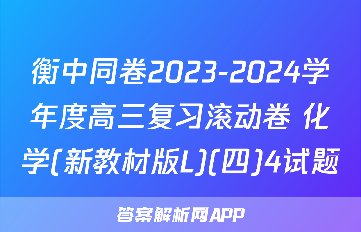 衡中同卷2023-2024学年度高三复习滚动卷 化学(新教材版L)(四)4试题