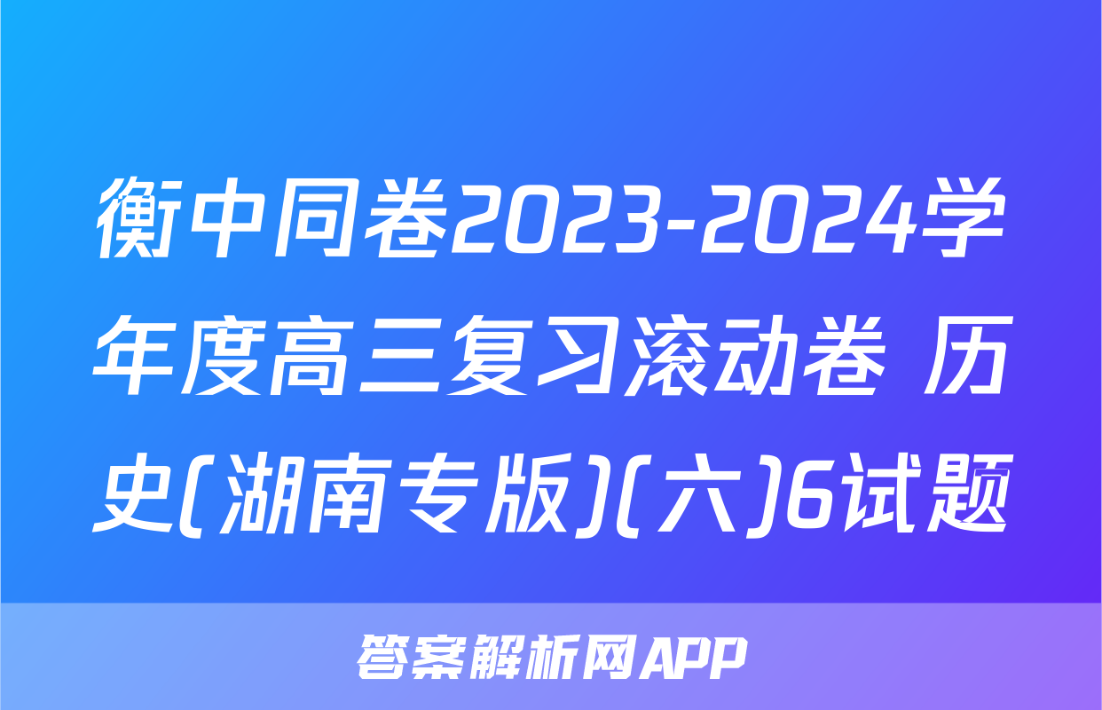 衡中同卷2023-2024学年度高三复习滚动卷 历史(湖南专版)(六)6试题