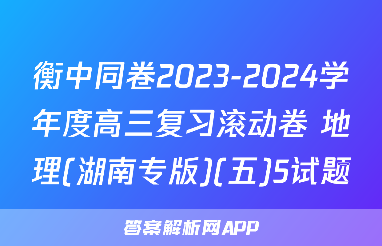 衡中同卷2023-2024学年度高三复习滚动卷 地理(湖南专版)(五)5试题