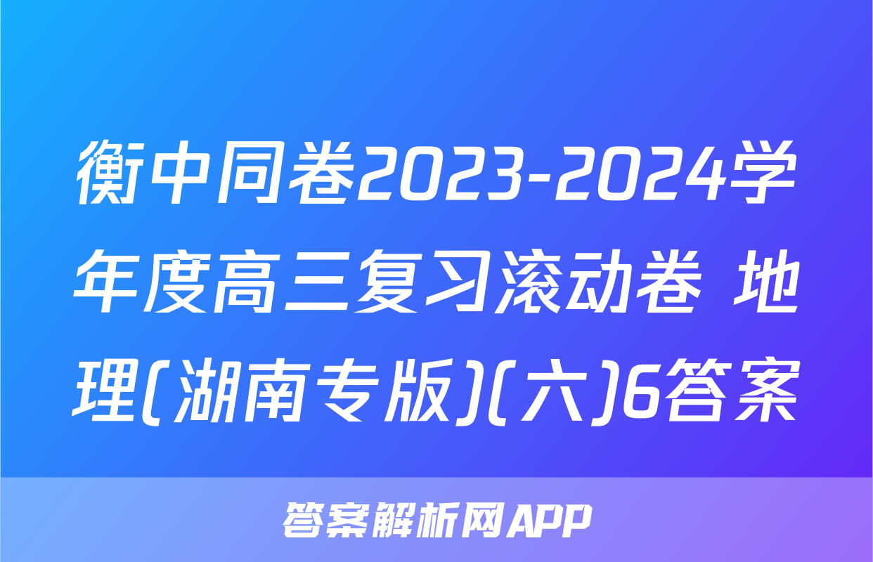 衡中同卷2023-2024学年度高三复习滚动卷 地理(湖南专版)(六)6答案