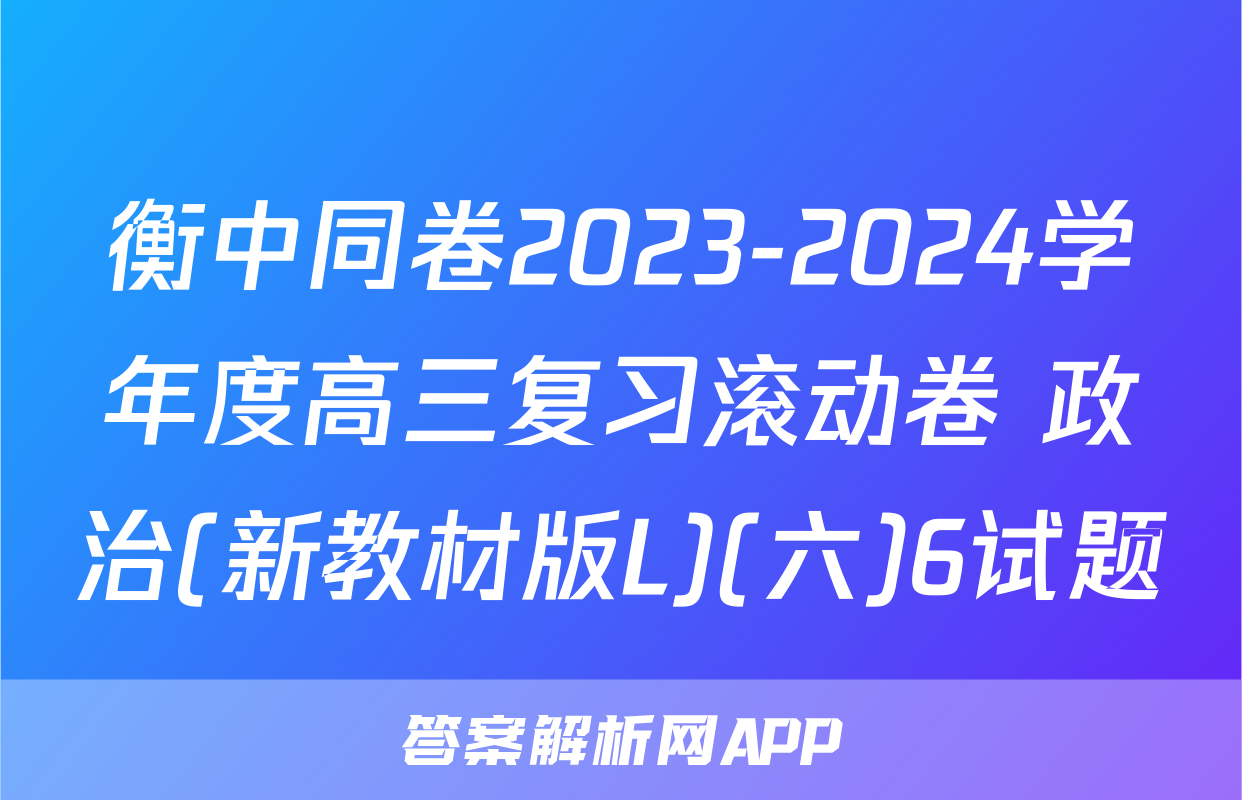 衡中同卷2023-2024学年度高三复习滚动卷 政治(新教材版L)(六)6试题