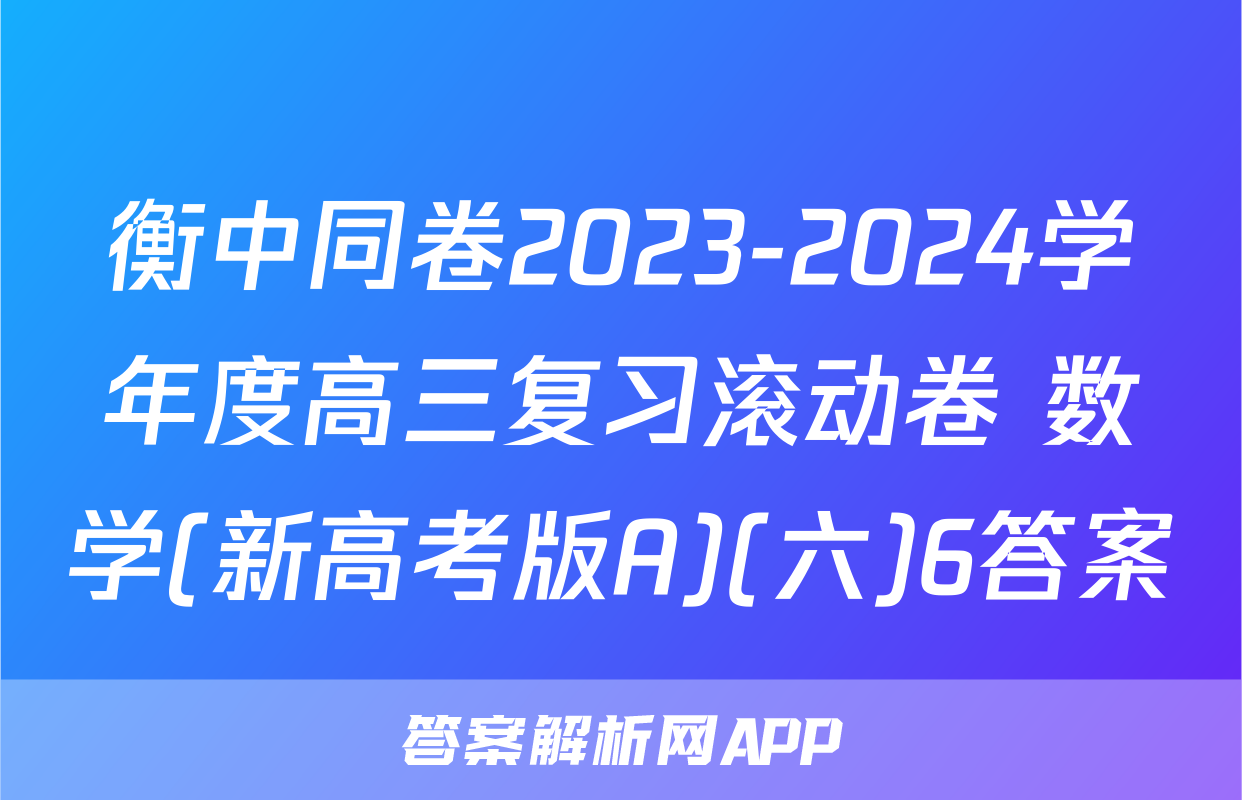 衡中同卷2023-2024学年度高三复习滚动卷 数学(新高考版A)(六)6答案