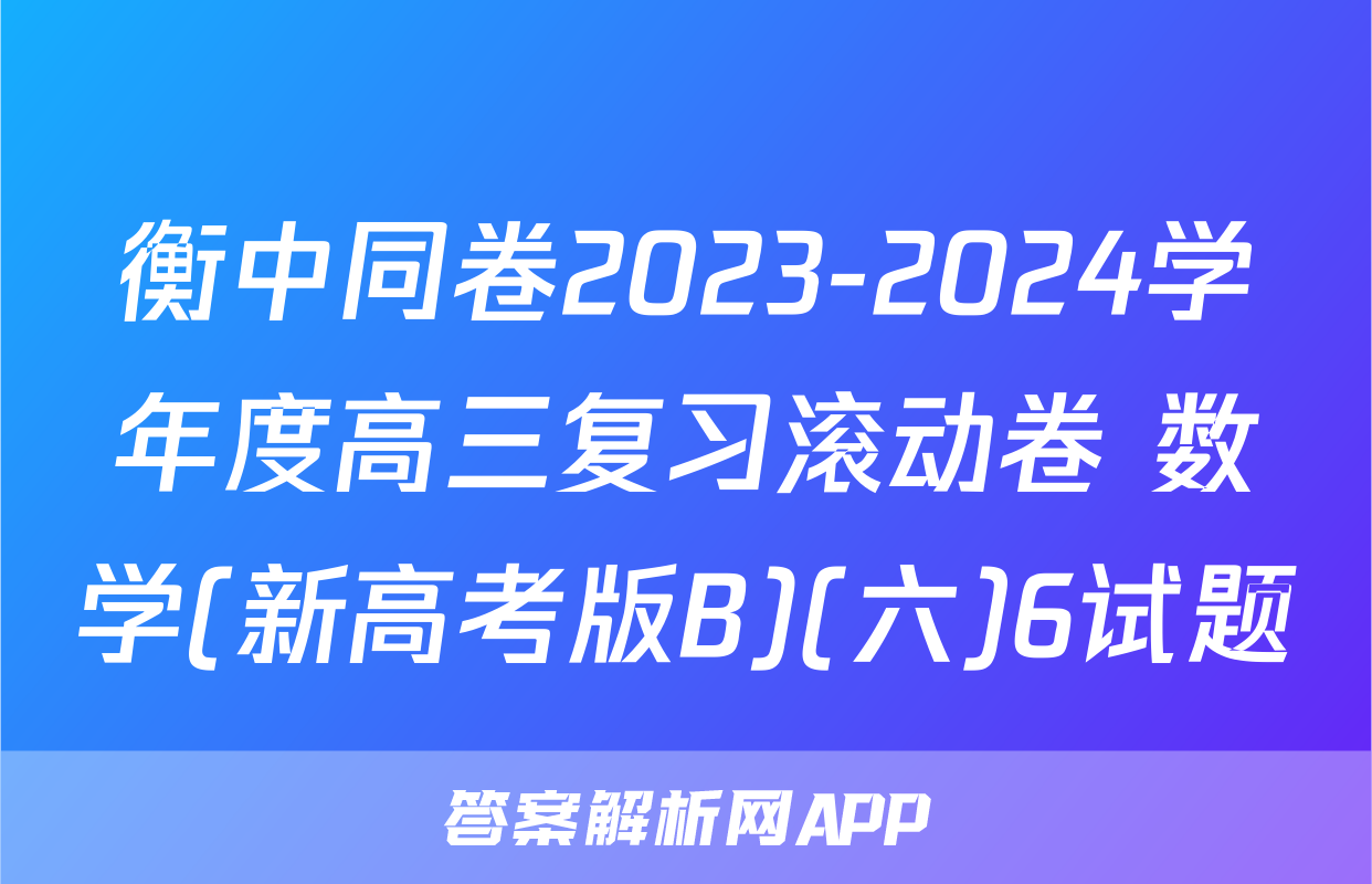 衡中同卷2023-2024学年度高三复习滚动卷 数学(新高考版B)(六)6试题