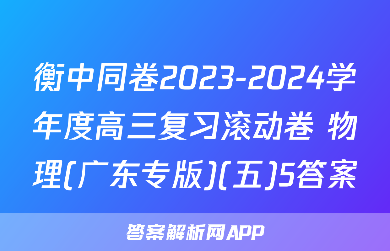 衡中同卷2023-2024学年度高三复习滚动卷 物理(广东专版)(五)5答案