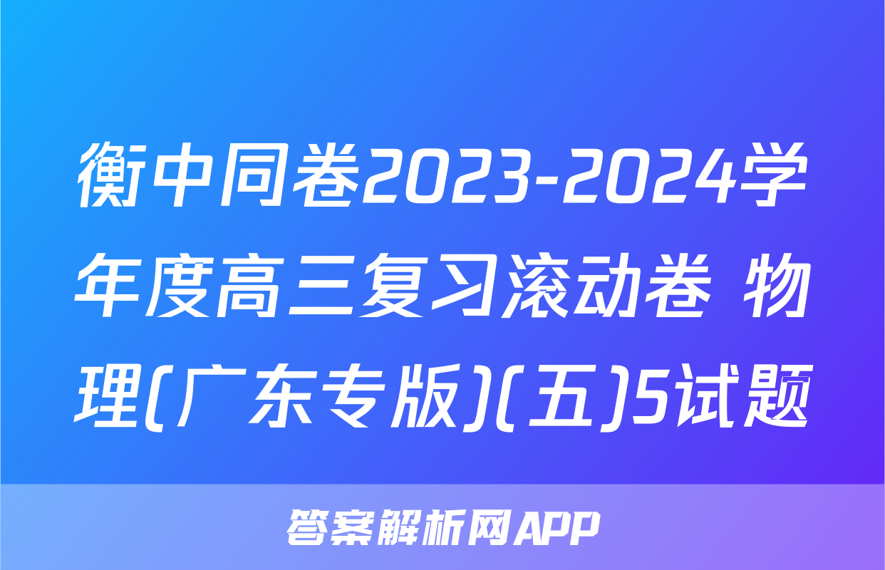 衡中同卷2023-2024学年度高三复习滚动卷 物理(广东专版)(五)5试题