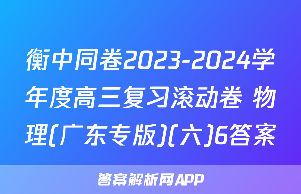 衡中同卷2023-2024学年度高三复习滚动卷 物理(广东专版)(六)6答案