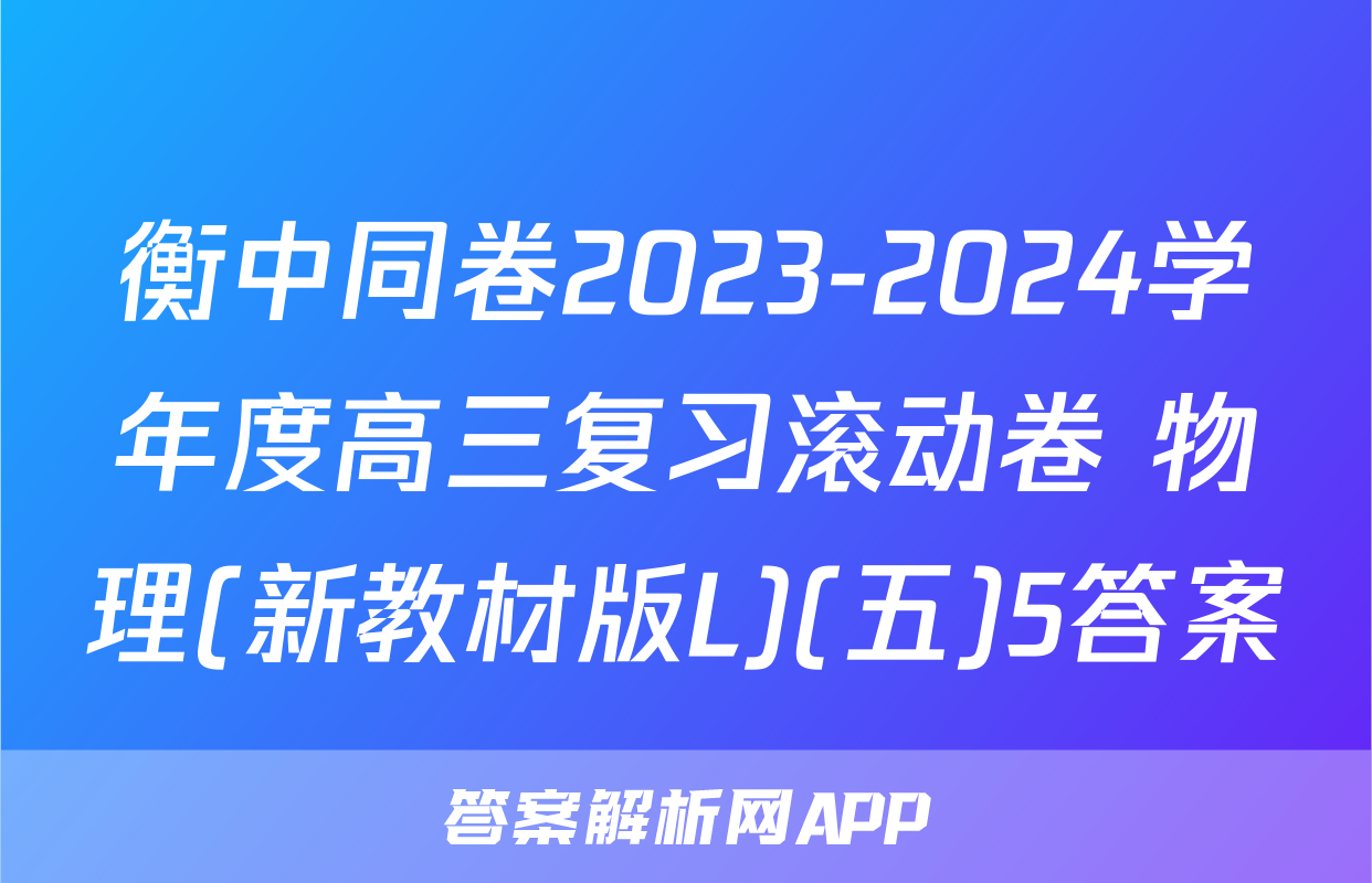 衡中同卷2023-2024学年度高三复习滚动卷 物理(新教材版L)(五)5答案