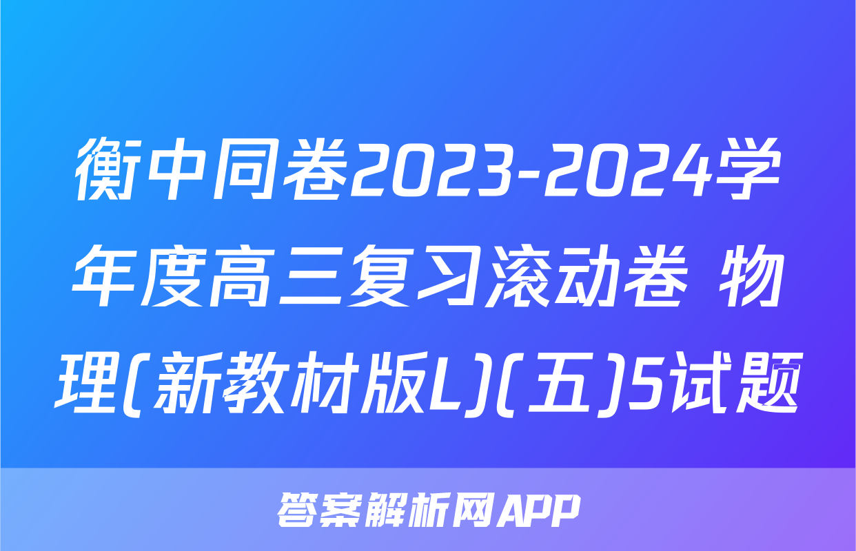 衡中同卷2023-2024学年度高三复习滚动卷 物理(新教材版L)(五)5试题
