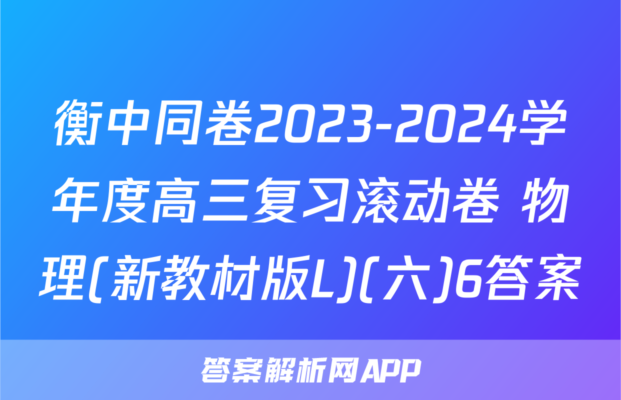 衡中同卷2023-2024学年度高三复习滚动卷 物理(新教材版L)(六)6答案