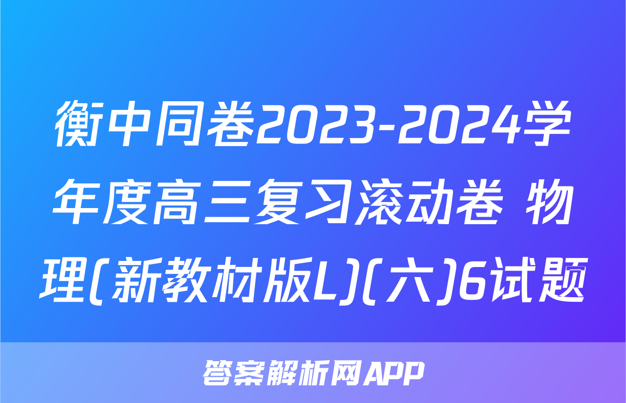 衡中同卷2023-2024学年度高三复习滚动卷 物理(新教材版L)(六)6试题