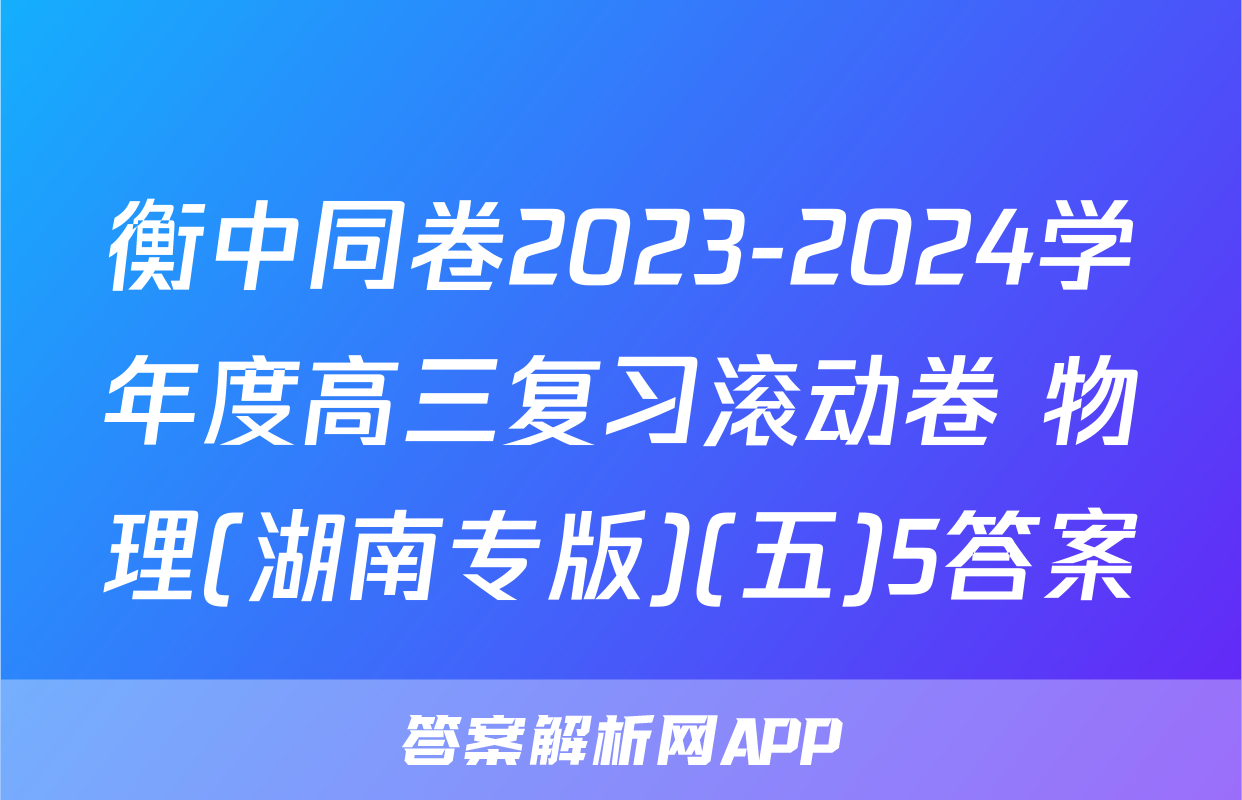 衡中同卷2023-2024学年度高三复习滚动卷 物理(湖南专版)(五)5答案