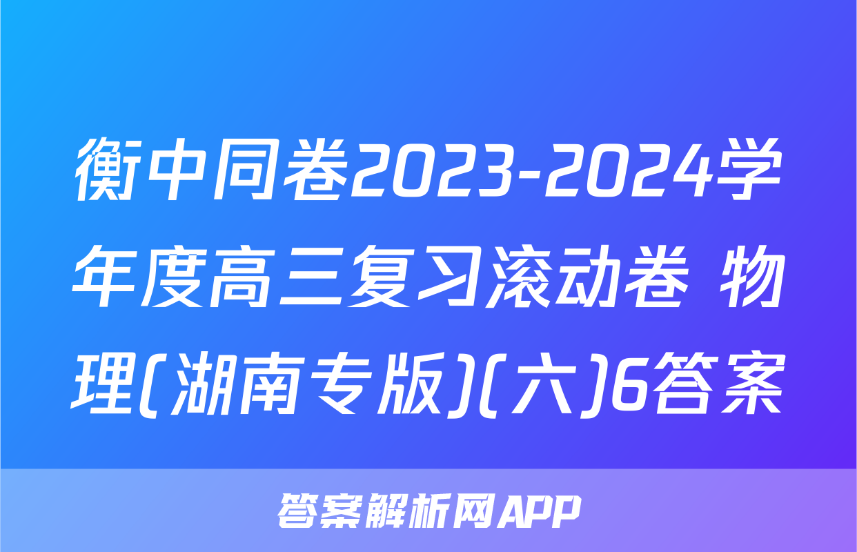 衡中同卷2023-2024学年度高三复习滚动卷 物理(湖南专版)(六)6答案