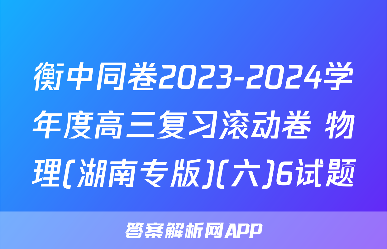 衡中同卷2023-2024学年度高三复习滚动卷 物理(湖南专版)(六)6试题