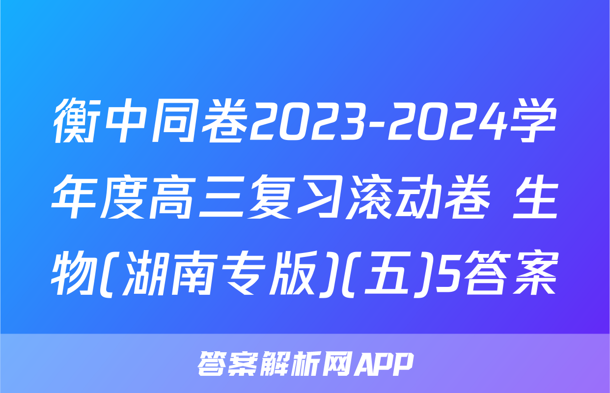衡中同卷2023-2024学年度高三复习滚动卷 生物(湖南专版)(五)5答案