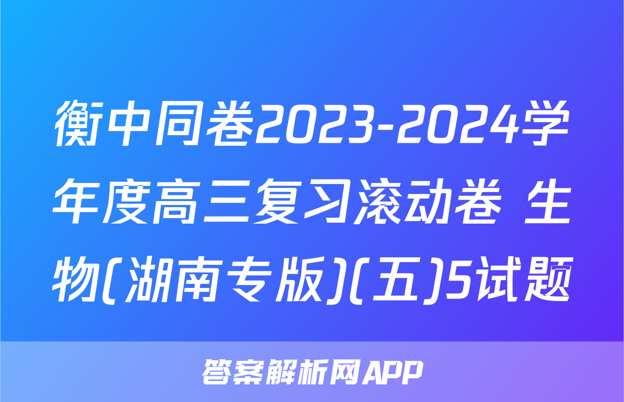 衡中同卷2023-2024学年度高三复习滚动卷 生物(湖南专版)(五)5试题