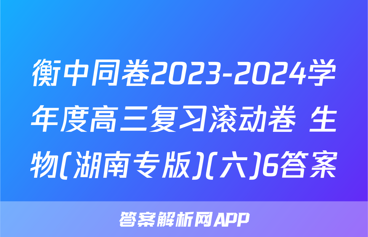 衡中同卷2023-2024学年度高三复习滚动卷 生物(湖南专版)(六)6答案