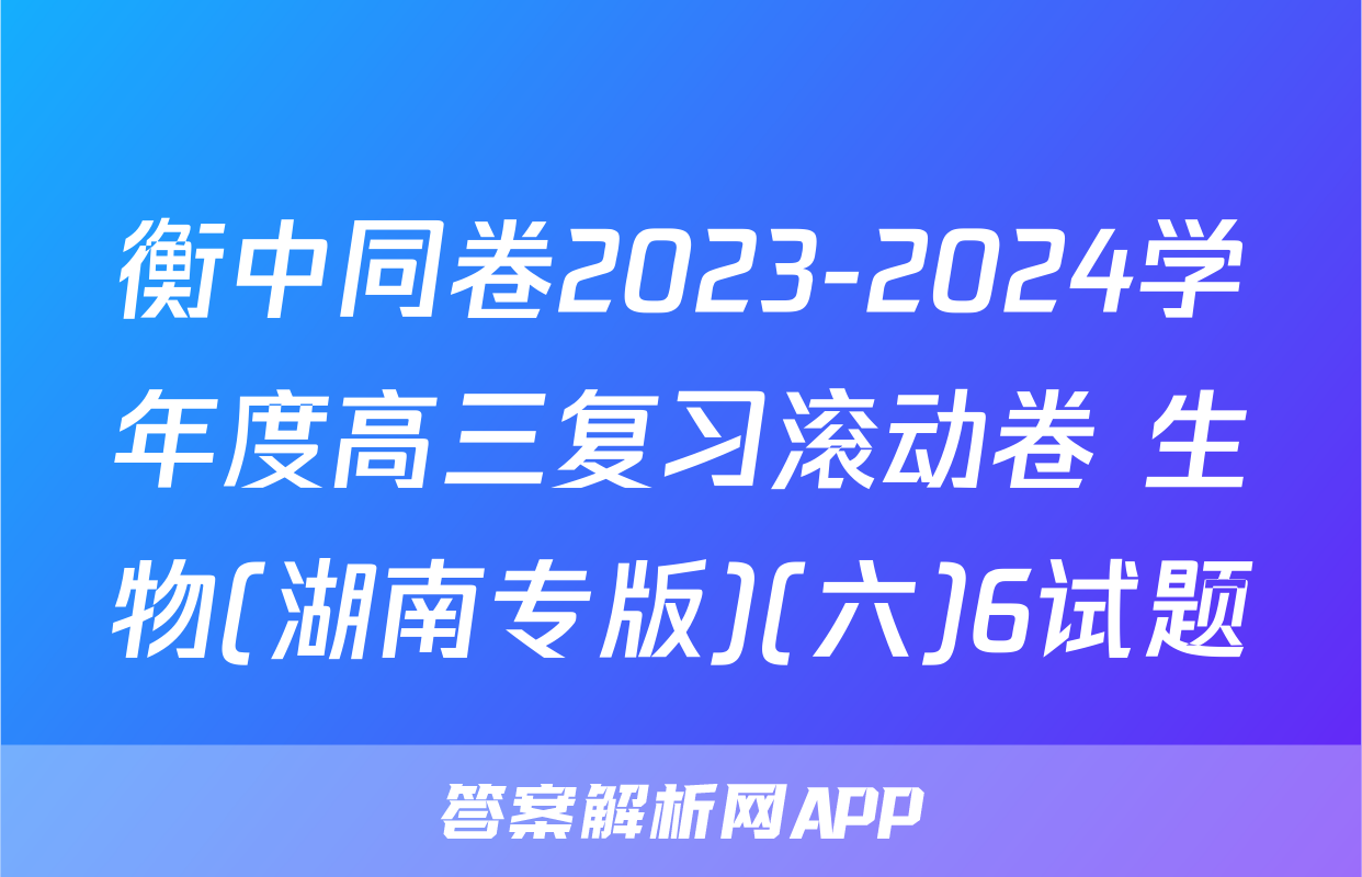 衡中同卷2023-2024学年度高三复习滚动卷 生物(湖南专版)(六)6试题