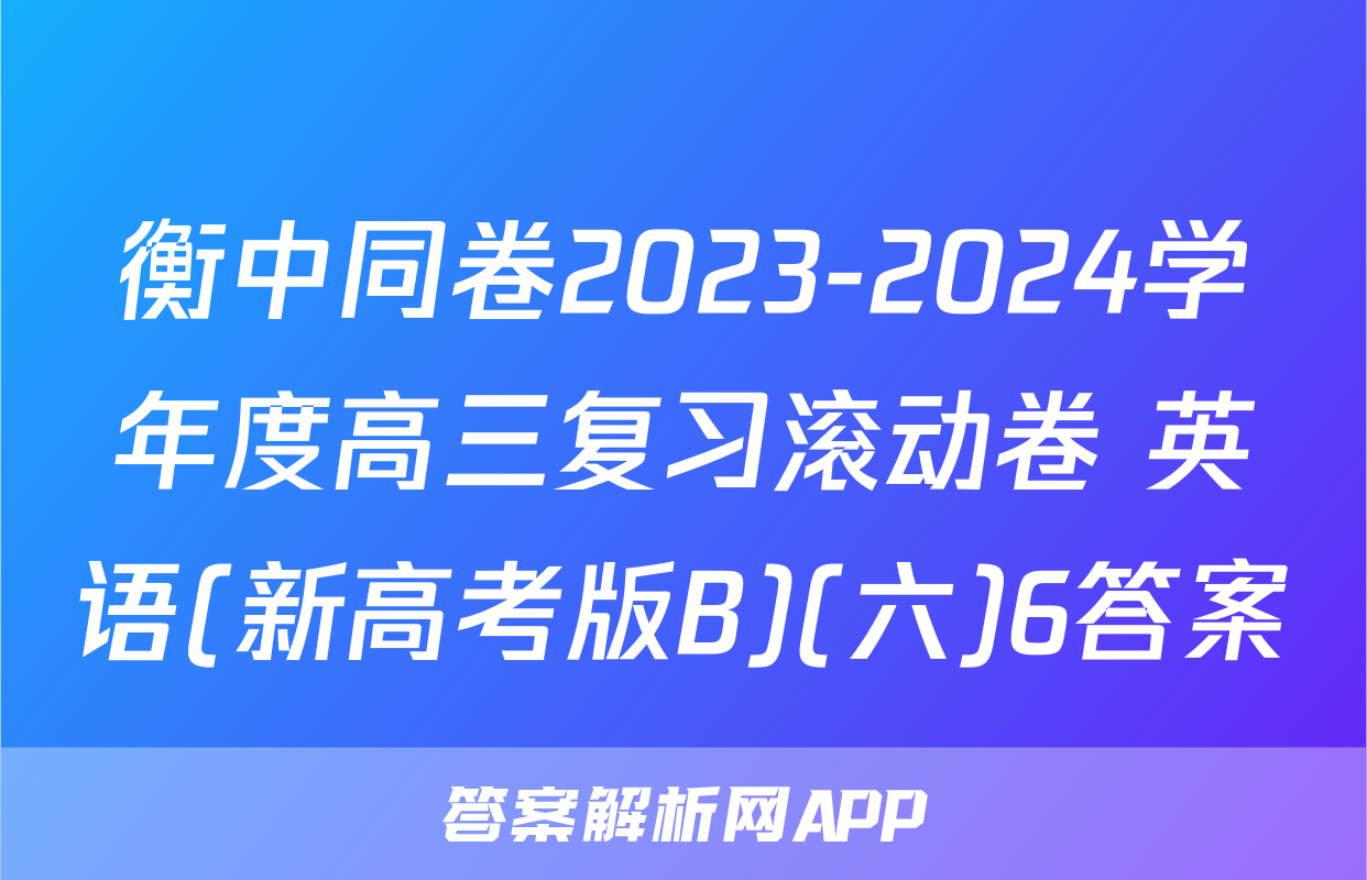 衡中同卷2023-2024学年度高三复习滚动卷 英语(新高考版B)(六)6答案