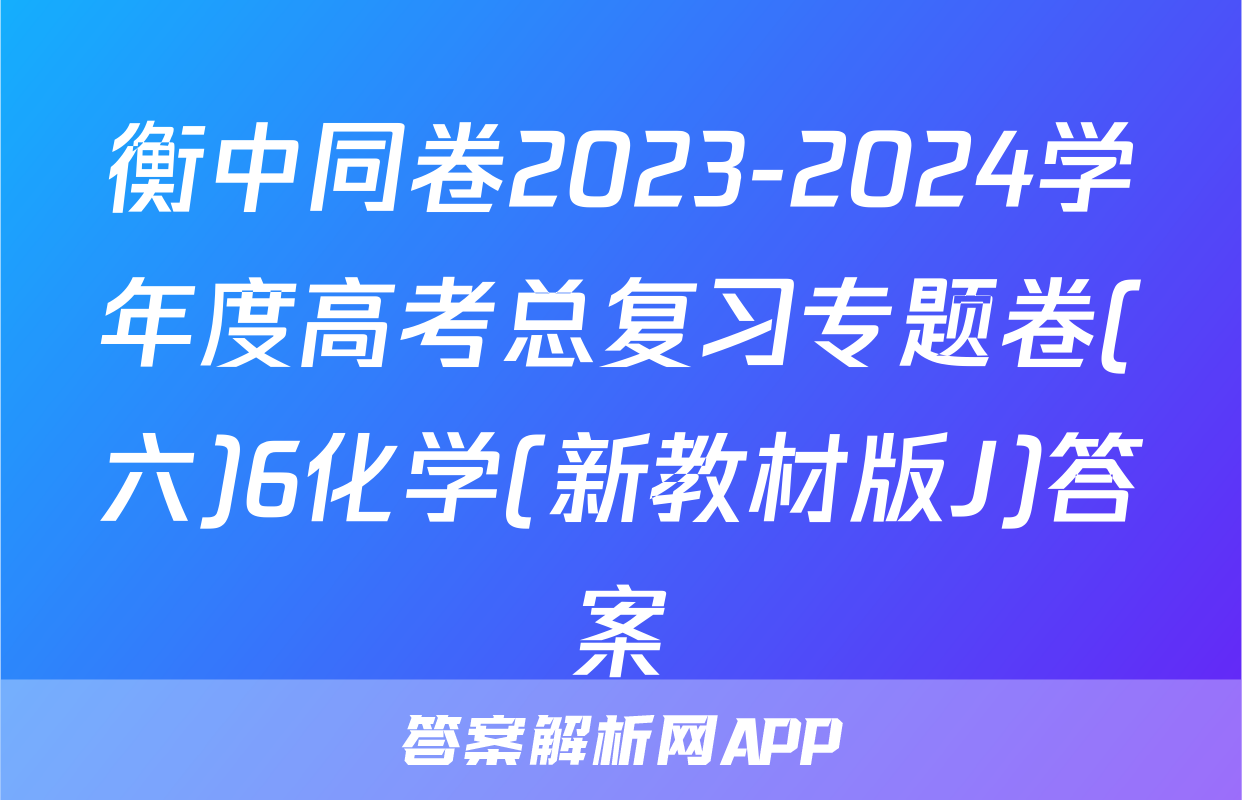 衡中同卷2023-2024学年度高考总复习专题卷(六)6化学(新教材版J)答案