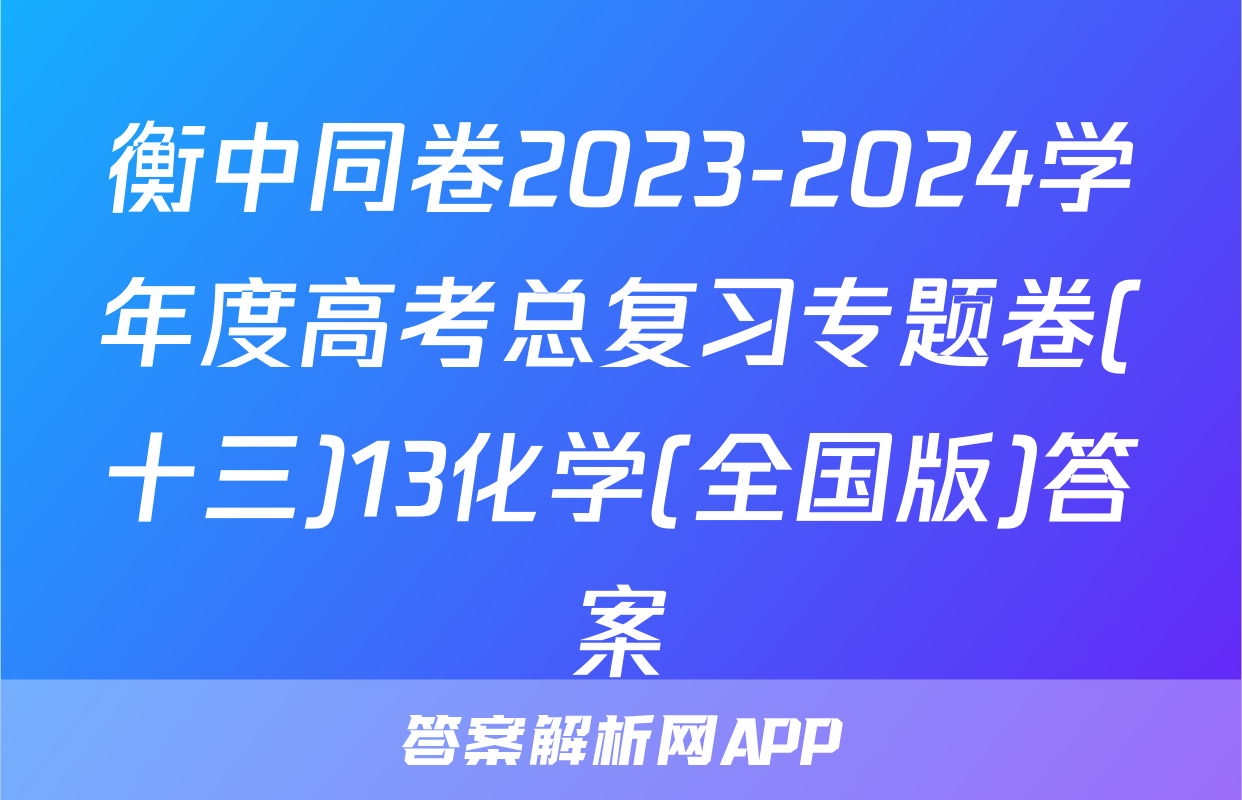 衡中同卷2023-2024学年度高考总复习专题卷(十三)13化学(全国版)答案