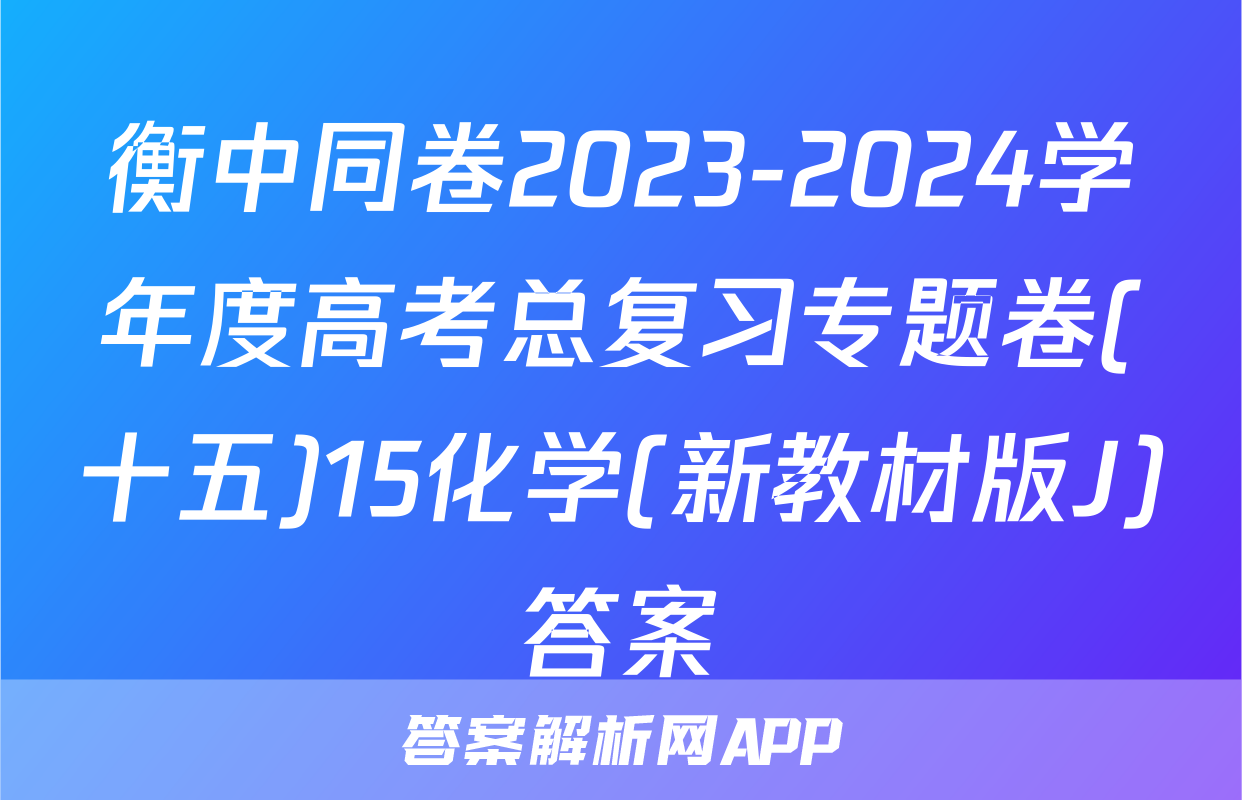 衡中同卷2023-2024学年度高考总复习专题卷(十五)15化学(新教材版J)答案