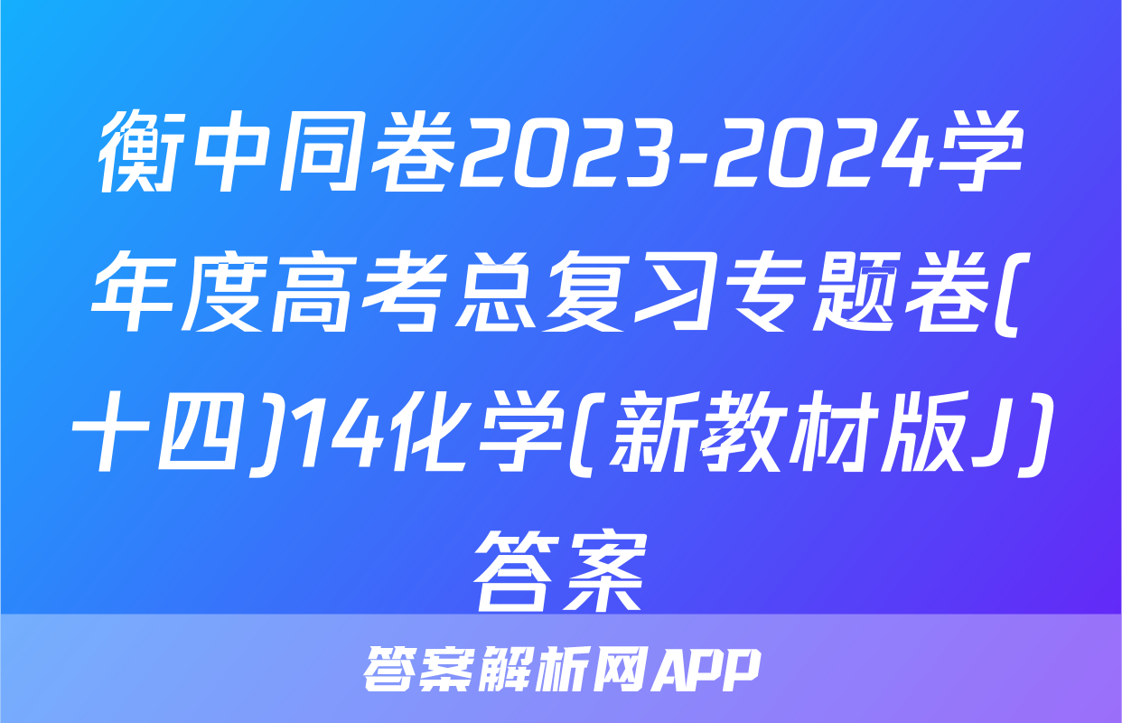 衡中同卷2023-2024学年度高考总复习专题卷(十四)14化学(新教材版J)答案