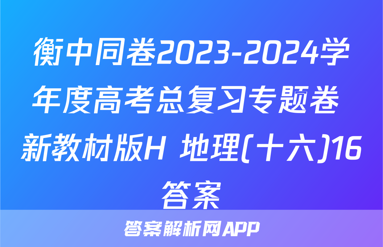 衡中同卷2023-2024学年度高考总复习专题卷 新教材版H 地理(十六)16答案
