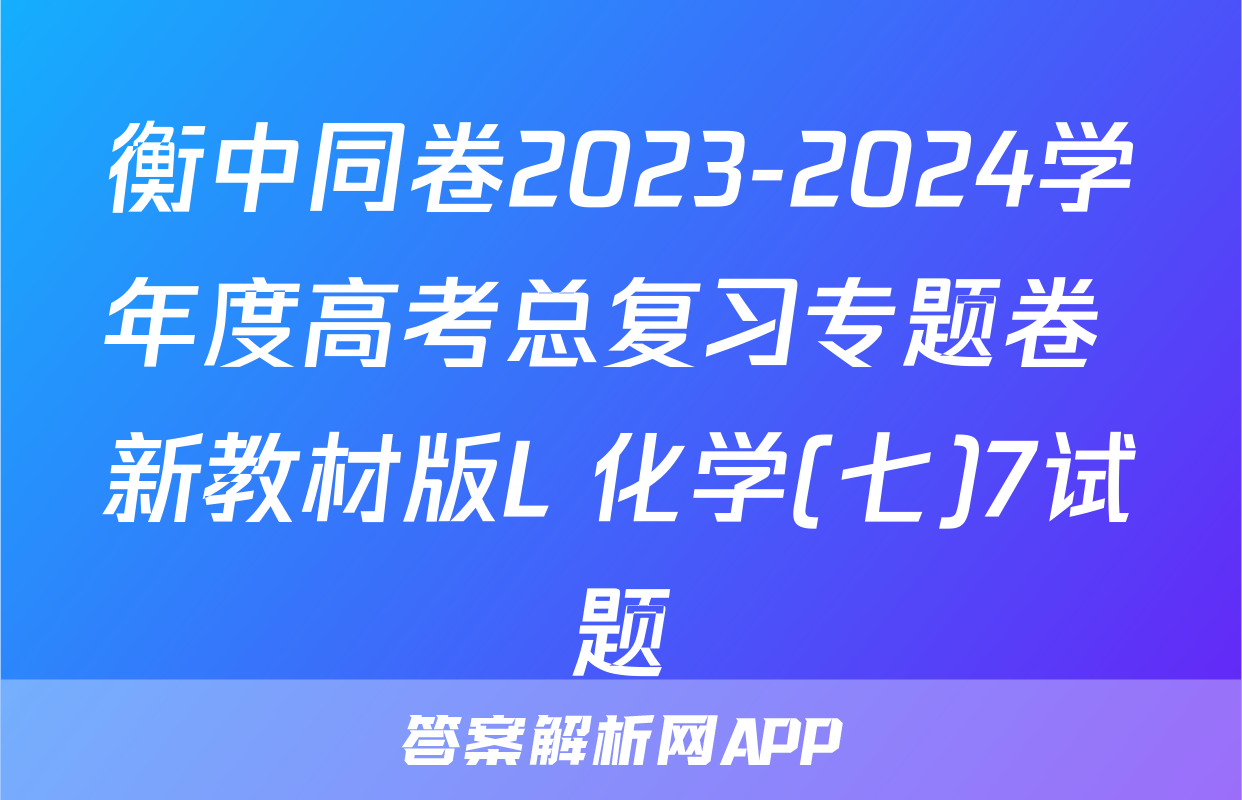 衡中同卷2023-2024学年度高考总复习专题卷 新教材版L 化学(七)7试题