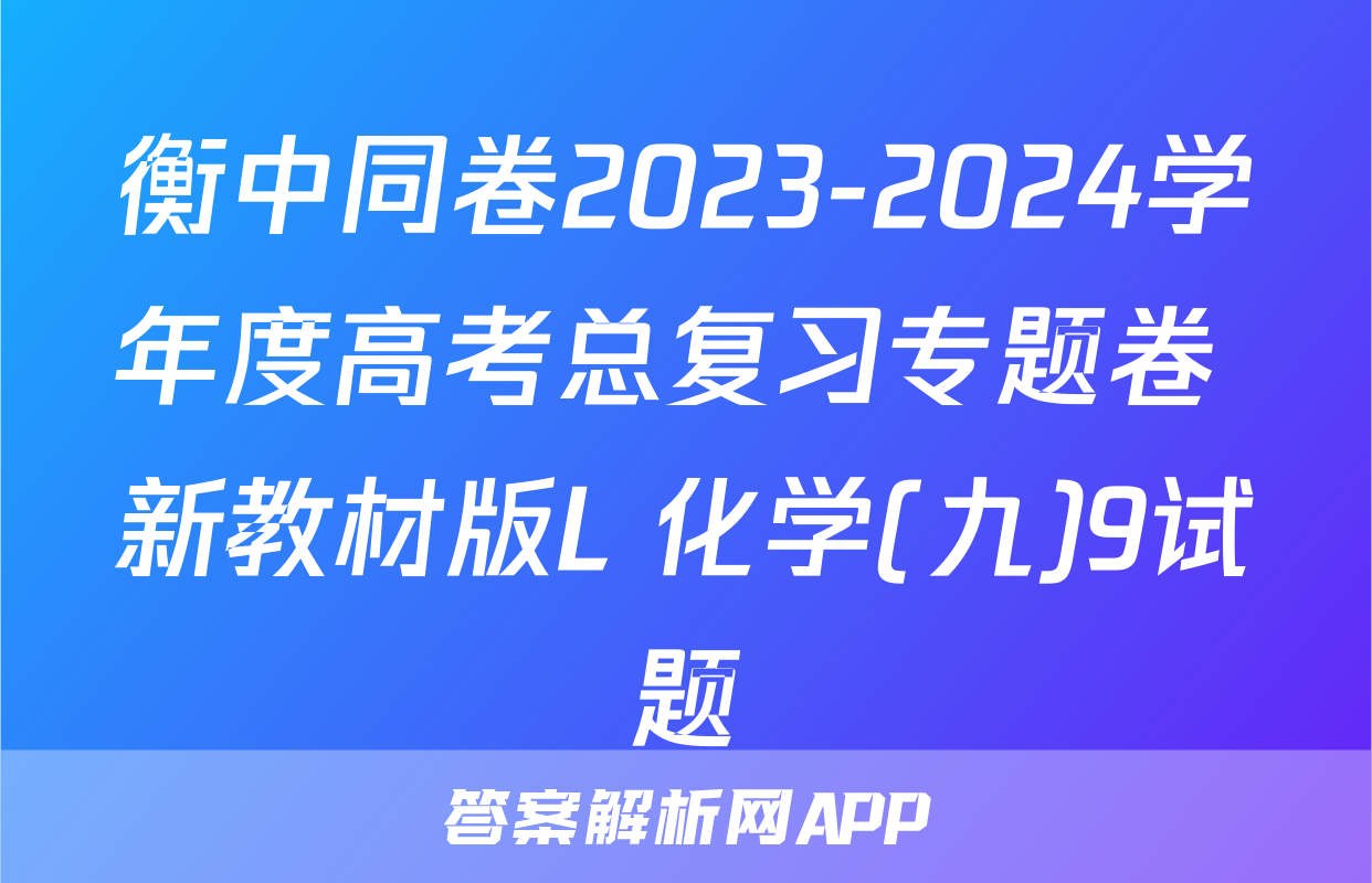 衡中同卷2023-2024学年度高考总复习专题卷 新教材版L 化学(九)9试题