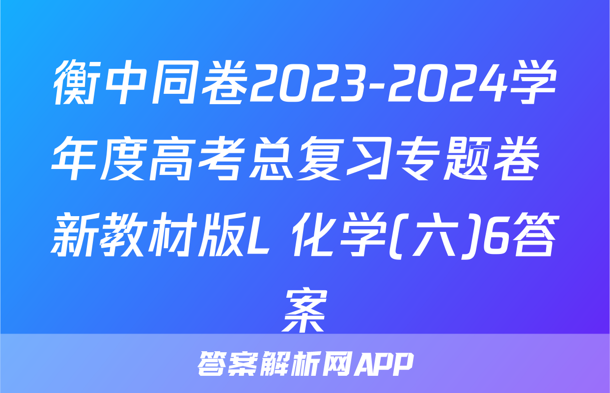 衡中同卷2023-2024学年度高考总复习专题卷 新教材版L 化学(六)6答案