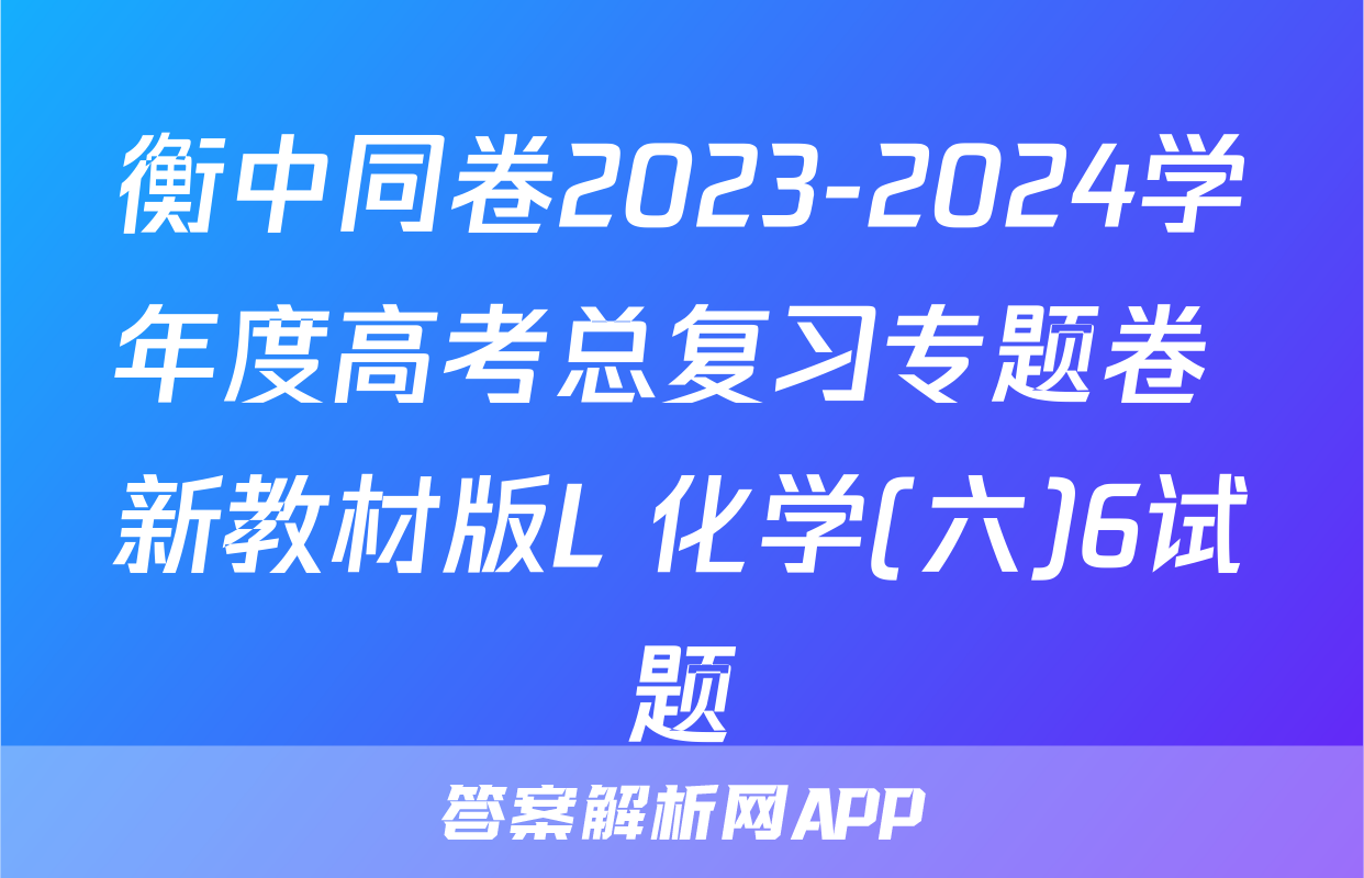 衡中同卷2023-2024学年度高考总复习专题卷 新教材版L 化学(六)6试题