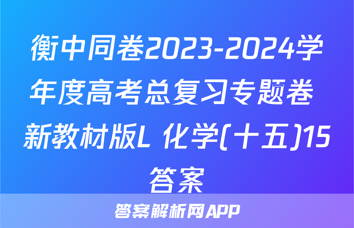 衡中同卷2023-2024学年度高考总复习专题卷 新教材版L 化学(十五)15答案
