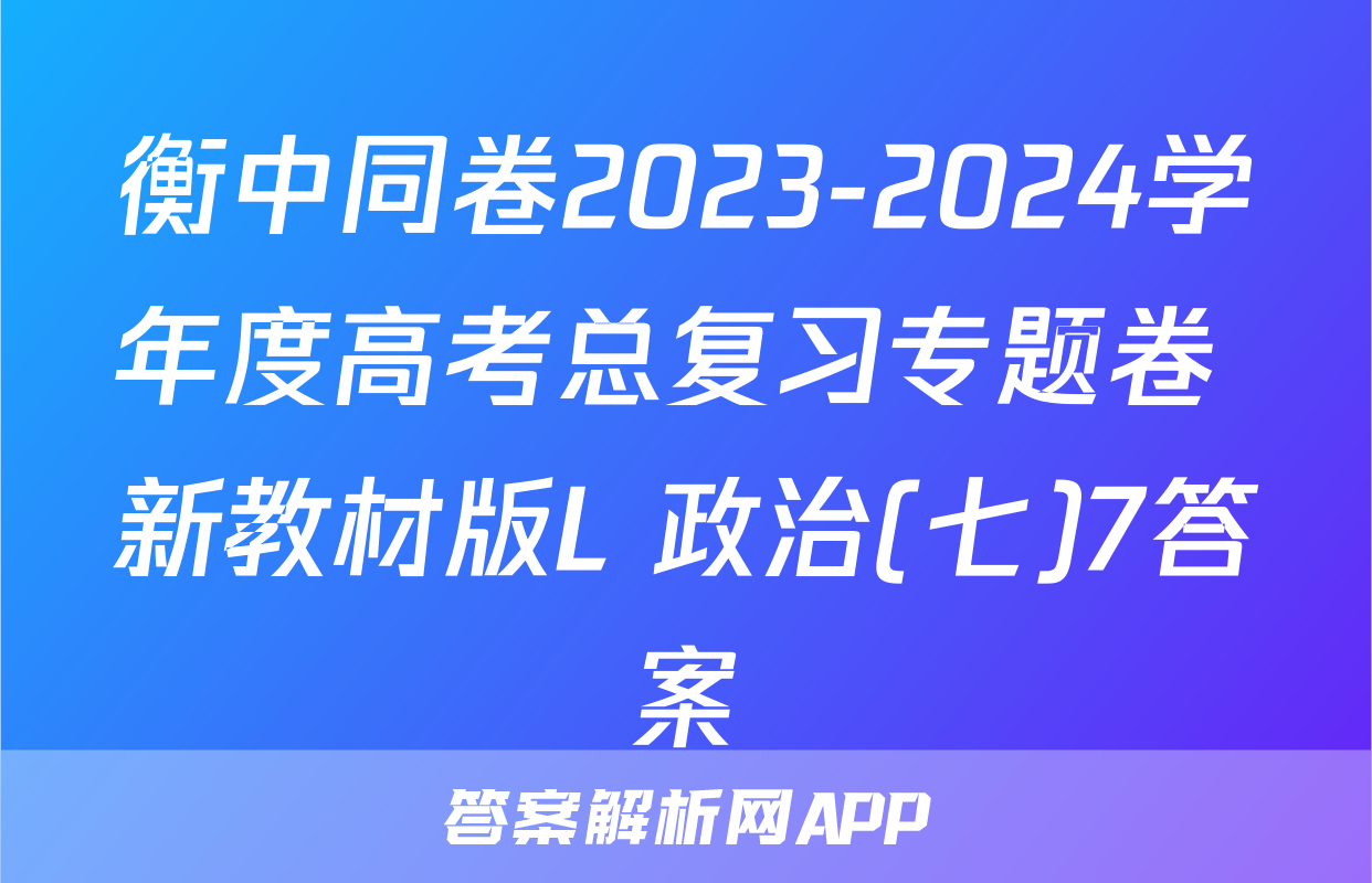 衡中同卷2023-2024学年度高考总复习专题卷 新教材版L 政治(七)7答案