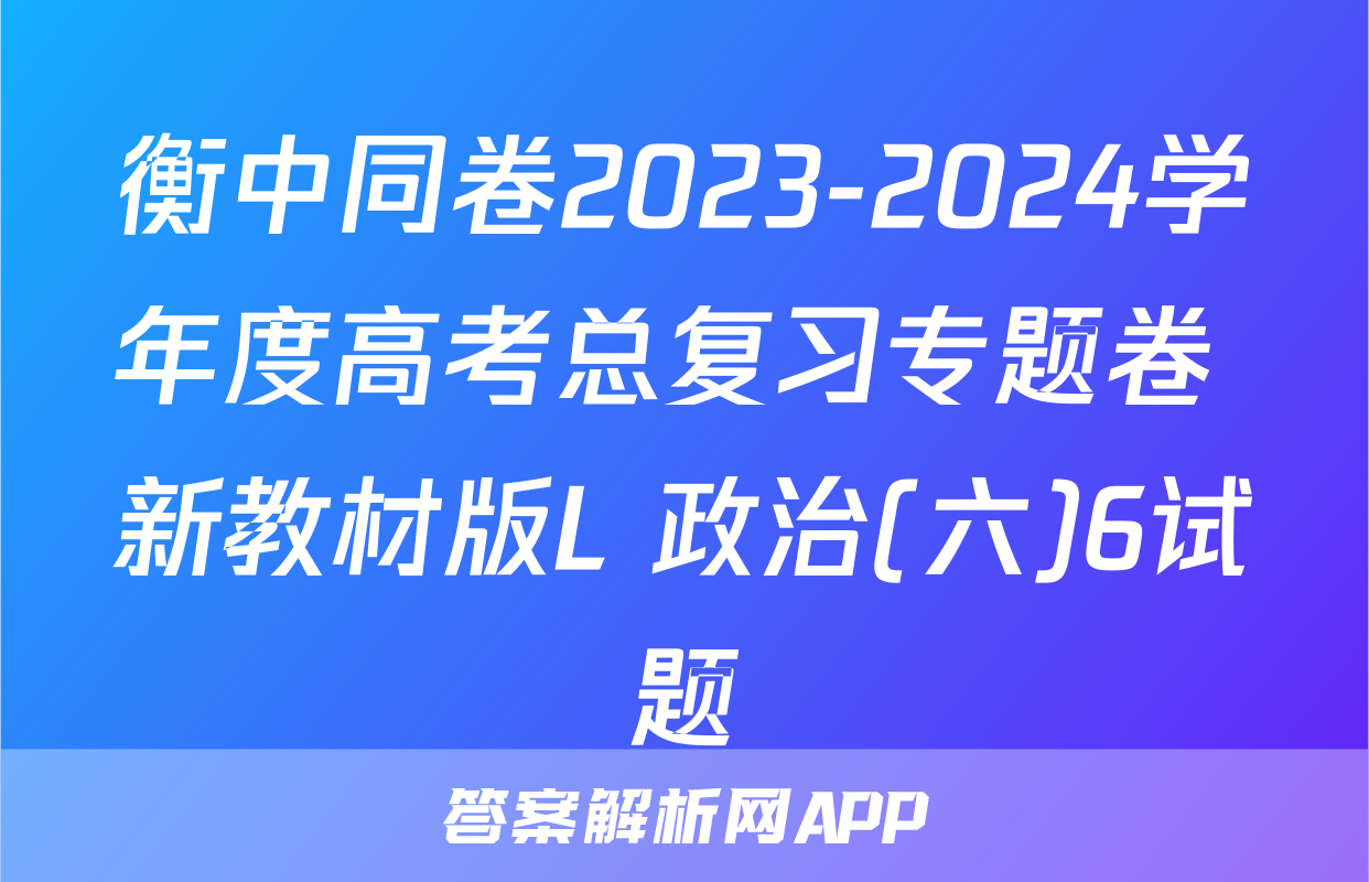 衡中同卷2023-2024学年度高考总复习专题卷 新教材版L 政治(六)6试题