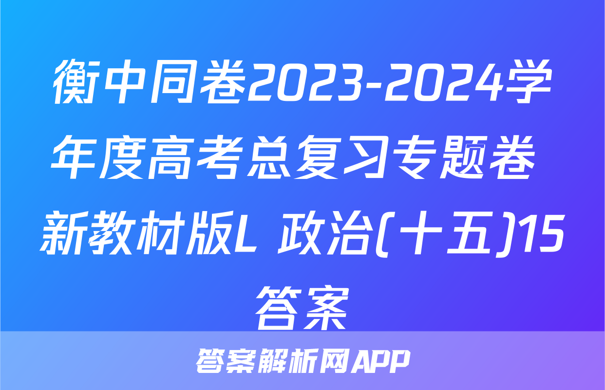 衡中同卷2023-2024学年度高考总复习专题卷 新教材版L 政治(十五)15答案