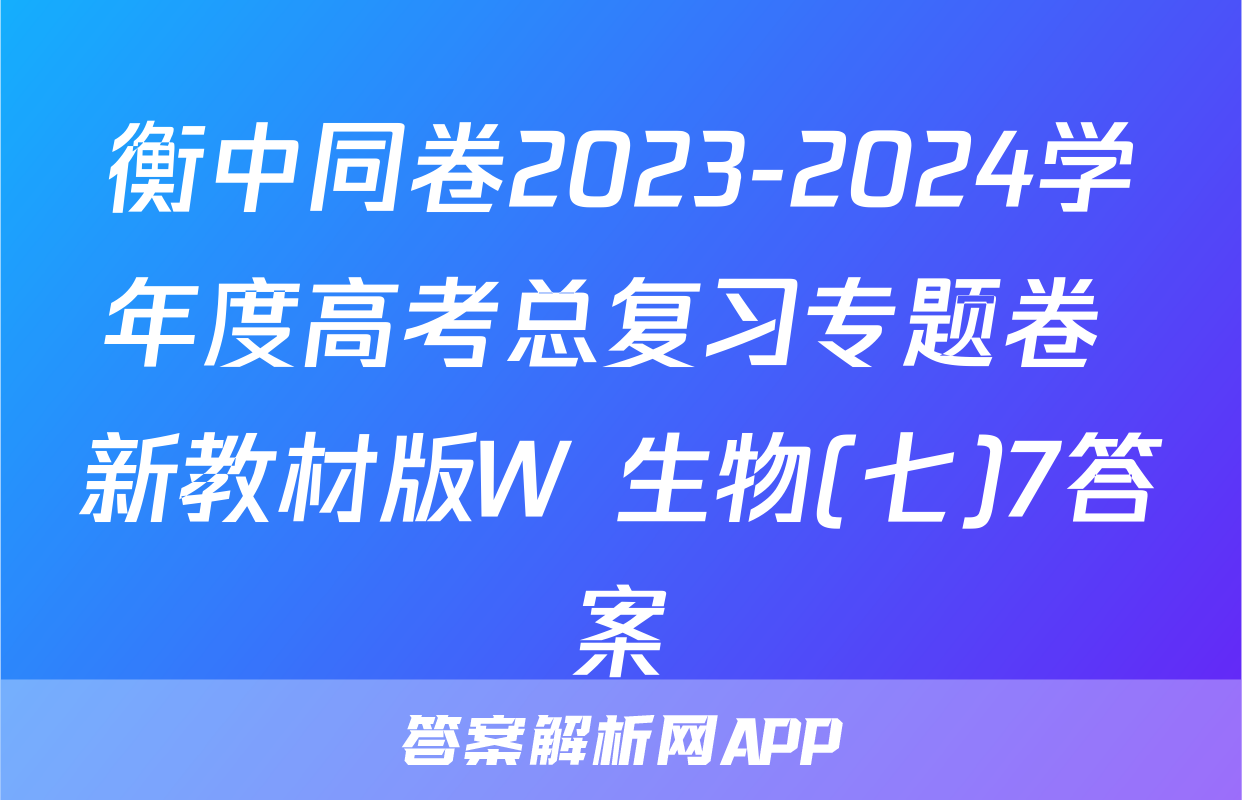 衡中同卷2023-2024学年度高考总复习专题卷 新教材版W 生物(七)7答案