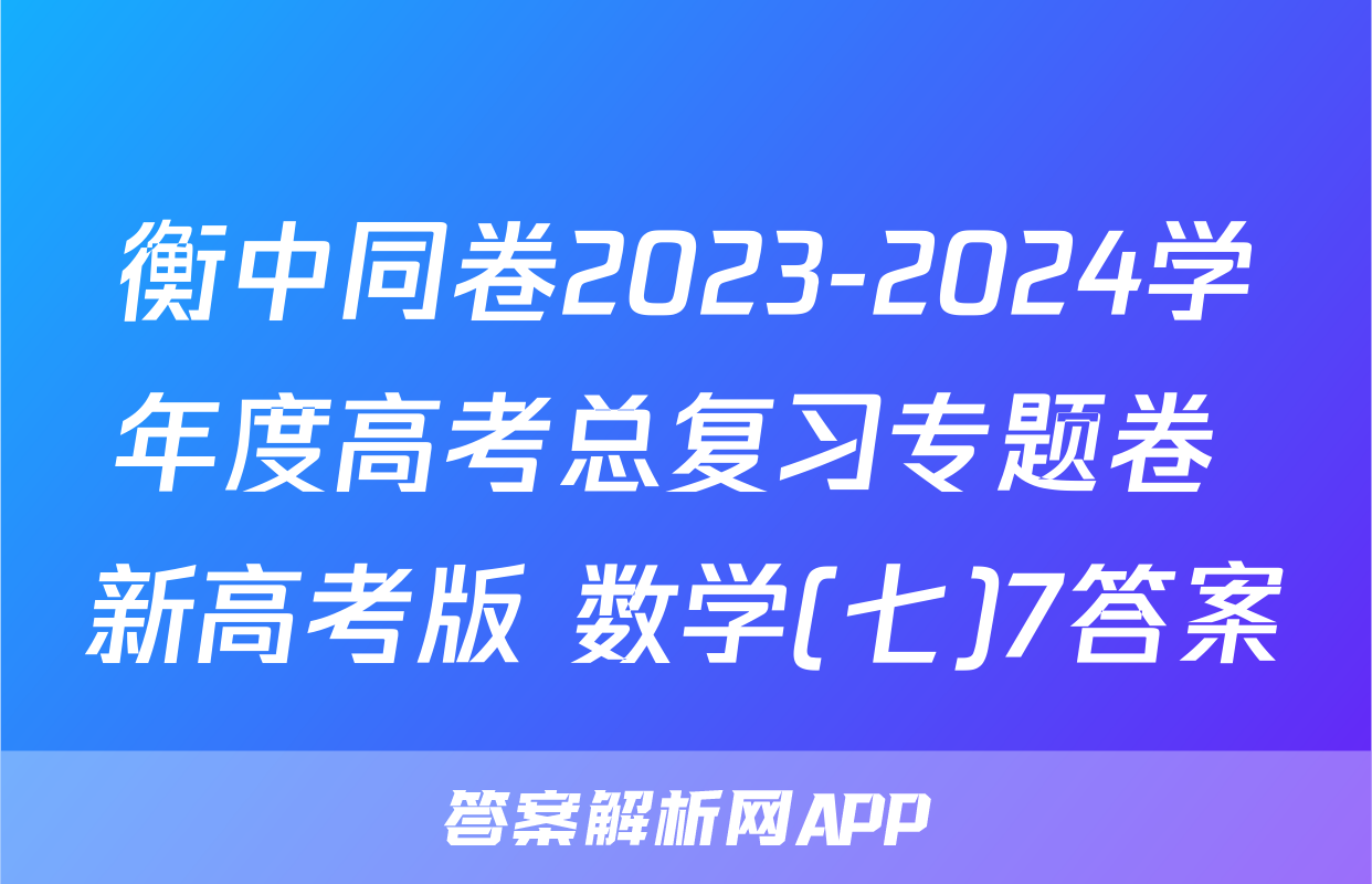 衡中同卷2023-2024学年度高考总复习专题卷 新高考版 数学(七)7答案