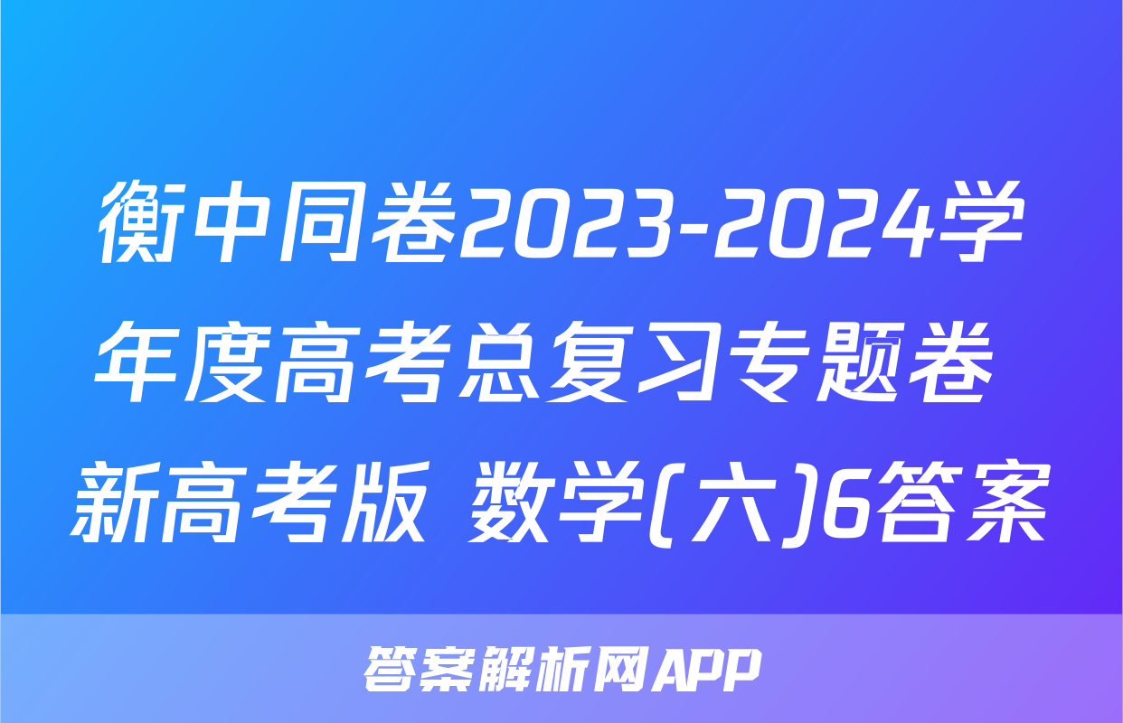 衡中同卷2023-2024学年度高考总复习专题卷 新高考版 数学(六)6答案