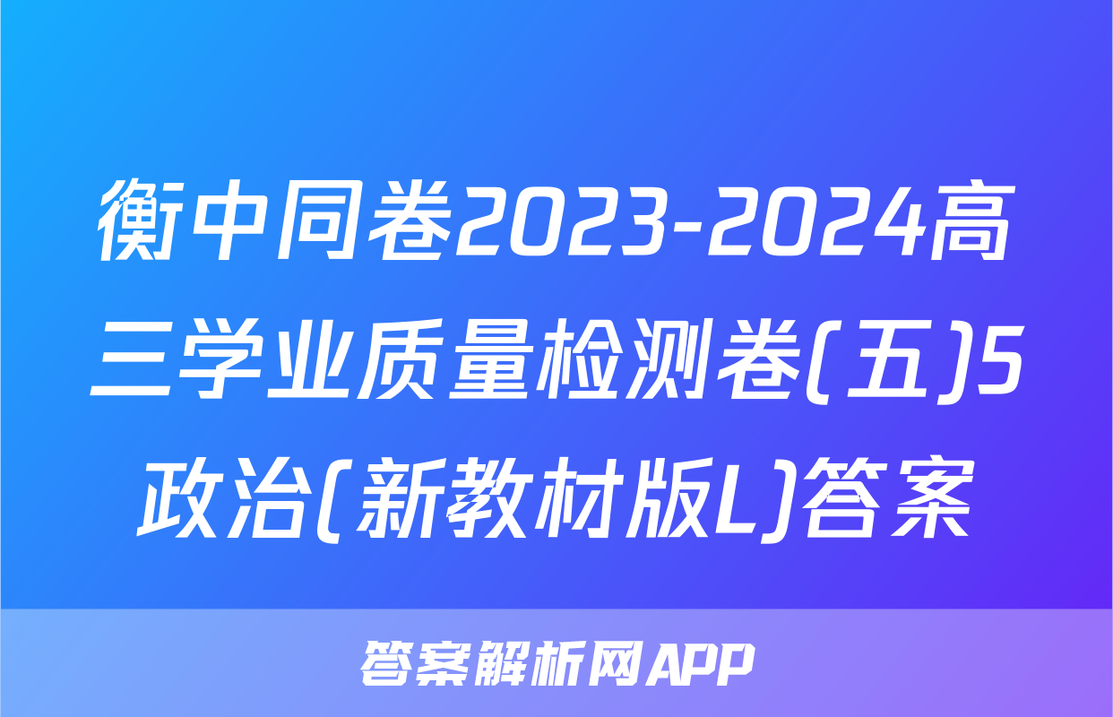 衡中同卷2023-2024高三学业质量检测卷(五)5政治(新教材版L)答案