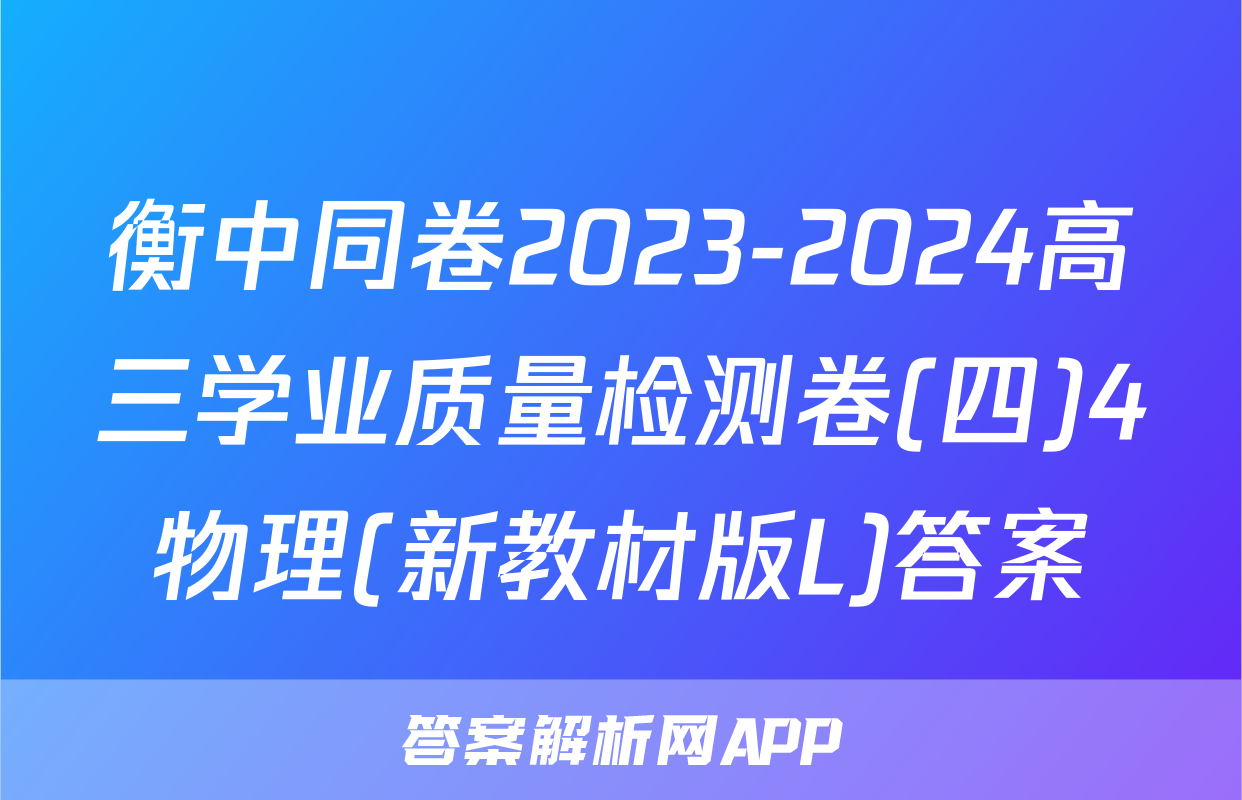 衡中同卷2023-2024高三学业质量检测卷(四)4物理(新教材版L)答案
