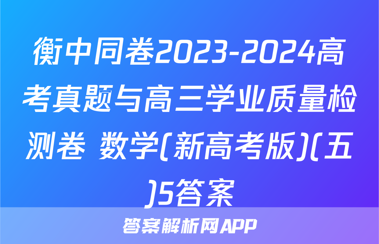 衡中同卷2023-2024高考真题与高三学业质量检测卷 数学(新高考版)(五)5答案