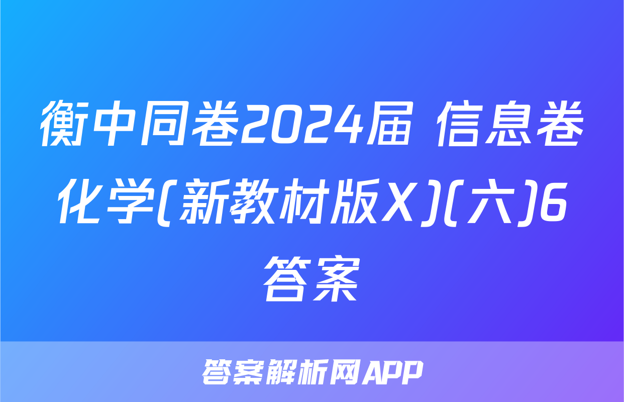 衡中同卷2024届 信息卷化学(新教材版X)(六)6答案