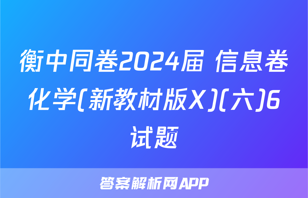 衡中同卷2024届 信息卷化学(新教材版X)(六)6试题