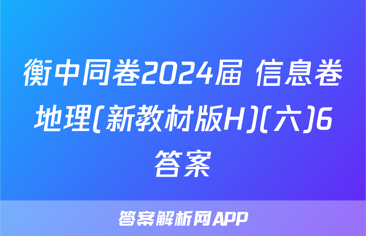 衡中同卷2024届 信息卷地理(新教材版H)(六)6答案