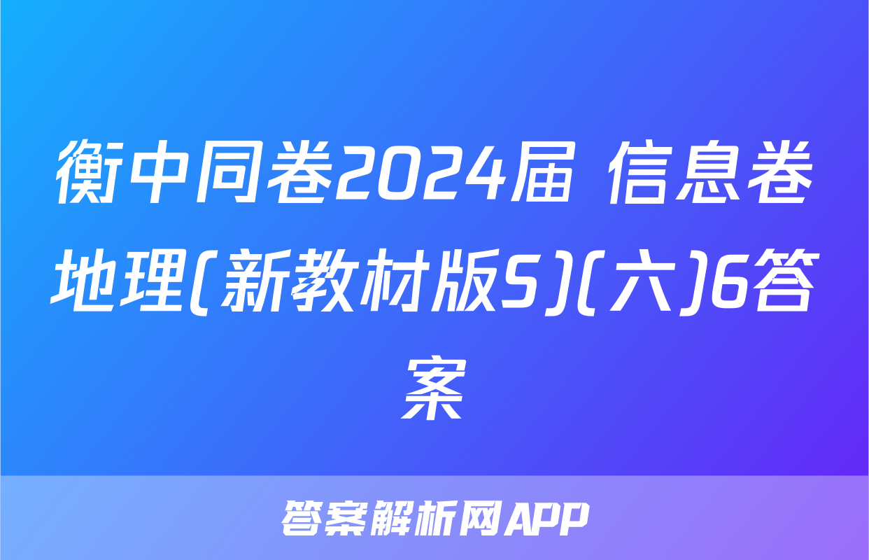衡中同卷2024届 信息卷地理(新教材版S)(六)6答案