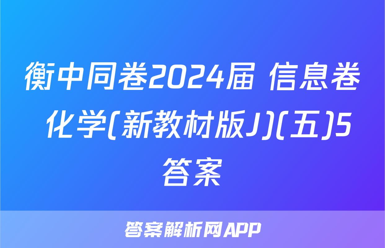 衡中同卷2024届 信息卷 化学(新教材版J)(五)5答案