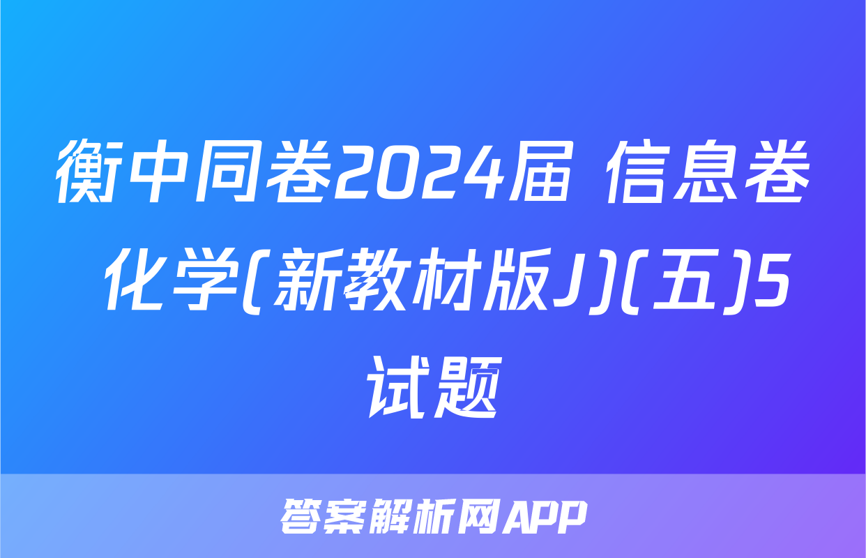 衡中同卷2024届 信息卷 化学(新教材版J)(五)5试题